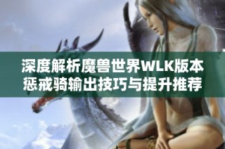 深度解析魔兽世界WLK版本惩戒骑输出技巧与提升推荐