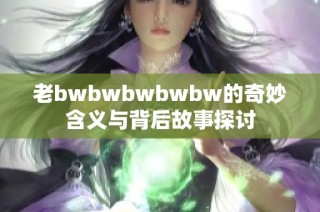 老bwbwbwbwbw的奇妙含义与背后故事探讨