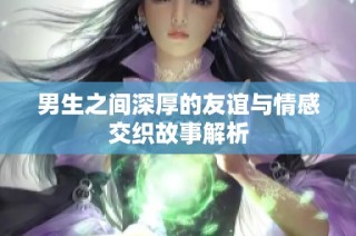 男生之间深厚的友谊与情感交织故事解析