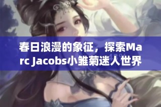 春日浪漫的象征，探索Marc Jacobs小雏菊迷人世界