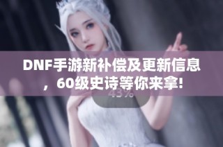 DNF手游新补偿及更新信息，60级史诗等你来拿!