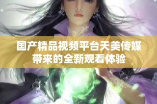 国产精品视频平台天美传媒带来的全新观看体验