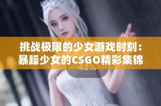 挑战极限的少女游戏时刻：暴躁少女的CSGO精彩集锦