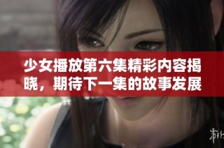 少女播放第六集精彩内容揭晓，期待下一集的故事发展