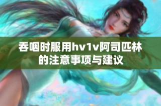 吞咽时服用hv1v阿司匹林的注意事项与建议