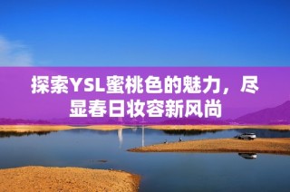 探索YSL蜜桃色的魅力，尽显春日妆容新风尚