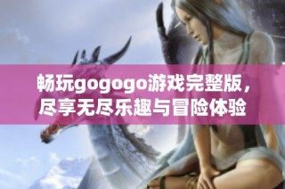 畅玩gogogo游戏完整版，尽享无尽乐趣与冒险体验