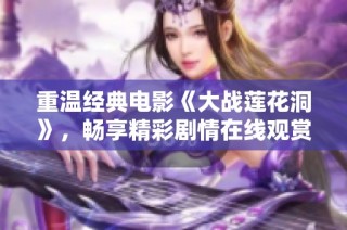 重温经典电影《大战莲花洞》，畅享精彩剧情在线观赏