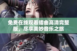 免费在线观看插曲高清完整版，尽享美妙音乐之旅