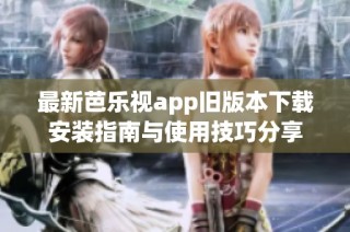 最新芭乐视app旧版本下载安装指南与使用技巧分享