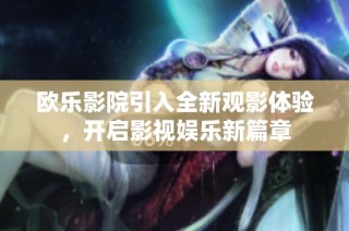 欧乐影院引入全新观影体验，开启影视娱乐新篇章