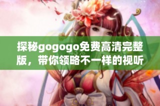 探秘gogogo免费高清完整版，带你领略不一样的视听盛宴