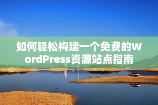 如何轻松构建一个免费的WordPress资源站点指南