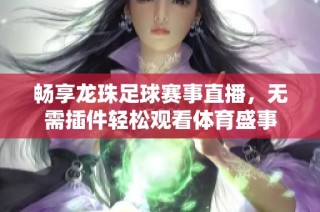 畅享龙珠足球赛事直播，无需插件轻松观看体育盛事