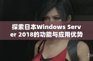 探索日本Windows Server 2018的功能与应用优势