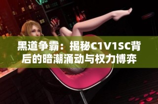 黑道争霸：揭秘C1V1SC背后的暗潮涌动与权力博弈