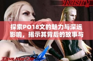 探索PO18文的魅力与深远影响，揭示其背后的故事与意义