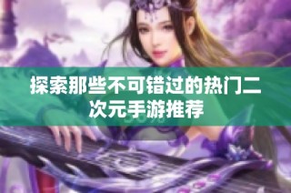 探索那些不可错过的热门二次元手游推荐