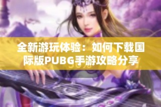 全新游玩体验：如何下载国际版PUBG手游攻略分享