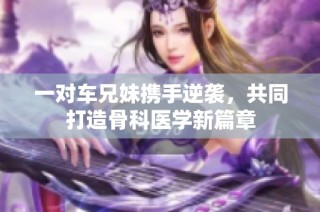 一对车兄妹携手逆袭，共同打造骨科医学新篇章