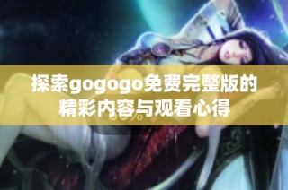 探索gogogo免费完整版的精彩内容与观看心得