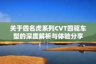 关于四名虎系列CVT四驱车型的深度解析与体验分享