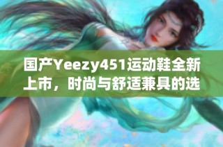 国产Yeezy451运动鞋全新上市，时尚与舒适兼具的选择