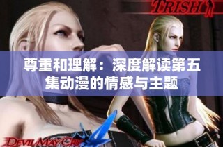 尊重和理解：深度解读第五集动漫的情感与主题