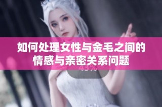 如何处理女性与金毛之间的情感与亲密关系问题