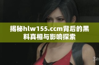 揭秘hlw155.ccm背后的黑料真相与影响探索