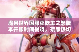 魔兽世界国服巫妖王之怒版本开服时间揭晓，玩家热切期待！