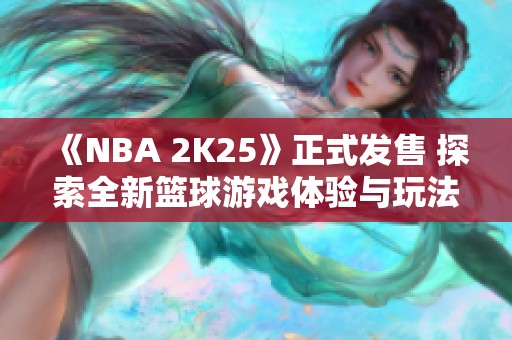 《NBA 2K25》正式发售 探索全新篮球游戏体验与玩法