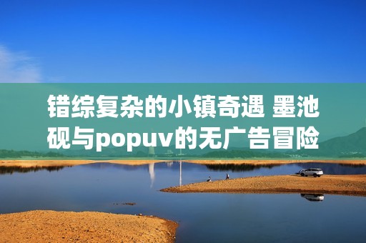 错综复杂的小镇奇遇 墨池砚与popuv的无广告冒险之旅