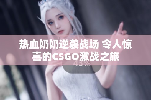 热血奶奶逆袭战场 令人惊喜的CSGO激战之旅