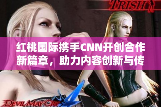 红桃国际携手CNN开创合作新篇章，助力内容创新与传播