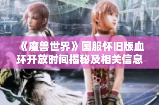 《魔兽世界》国服怀旧版血环开放时间揭秘及相关信息整理