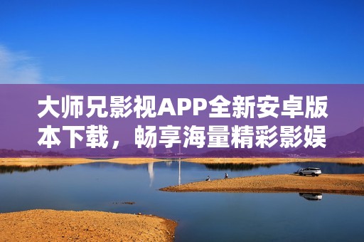 大师兄影视APP全新安卓版本下载，畅享海量精彩影娱内容