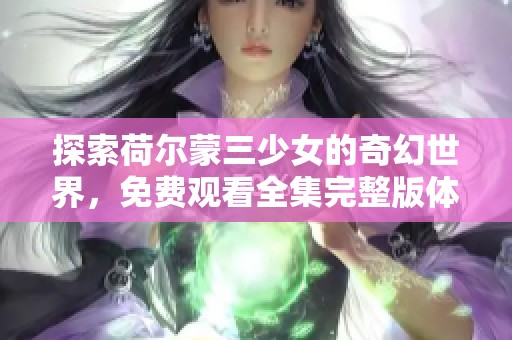 探索荷尔蒙三少女的奇幻世界，免费观看全集完整版体验青春梦幻