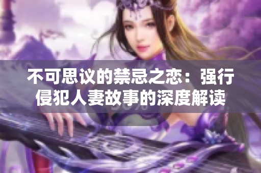 不可思议的禁忌之恋：强行侵犯人妻故事的深度解读