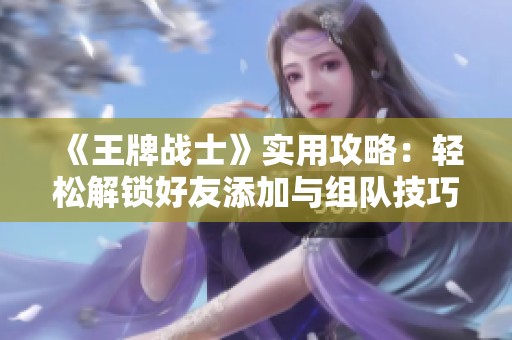 《王牌战士》实用攻略：轻松解锁好友添加与组队技巧详解