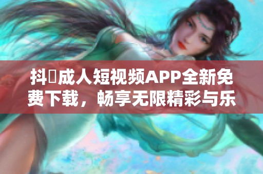 抖抈成人短视频APP全新免费下载，畅享无限精彩与乐趣