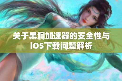 关于黑洞加速器的安全性与iOS下载问题解析