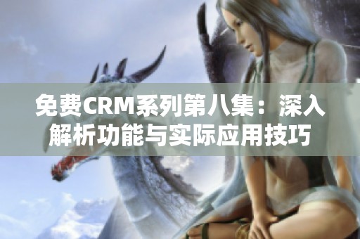 免费CRM系列第八集：深入解析功能与实际应用技巧