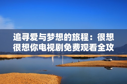 追寻爱与梦想的旅程：很想很想你电视剧免费观看全攻略