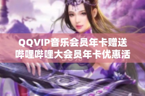 QQVIP音乐会员年卡赠送哔哩哔哩大会员年卡优惠活动来袭