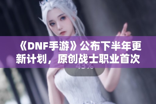 《DNF手游》公布下半年更新计划，原创战士职业首次曝光