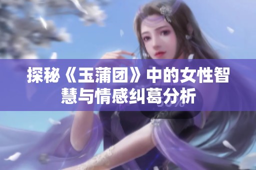 探秘《玉蒲团》中的女性智慧与情感纠葛分析