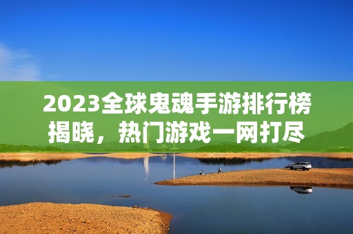 2023全球鬼魂手游排行榜揭晓，热门游戏一网打尽