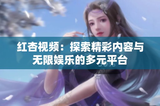红杏视频：探索精彩内容与无限娱乐的多元平台