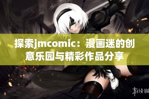 探索jmcomic：漫画迷的创意乐园与精彩作品分享